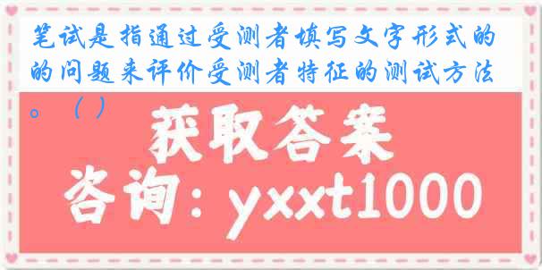 笔试是指通过受测者填写文字形式的问题来评价受测者特征的测试方法。（ ）