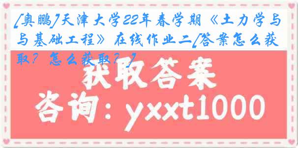 [奥鹏]天津大学22年春学期《土力学与基础工程》在线作业二[答案怎么获取？怎么获取？]