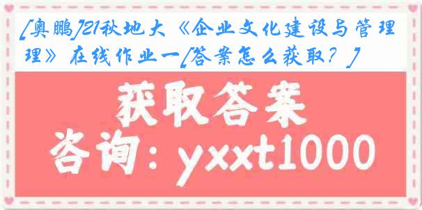 [奥鹏]21秋地大《企业文化建设与管理》在线作业一[答案怎么获取？]