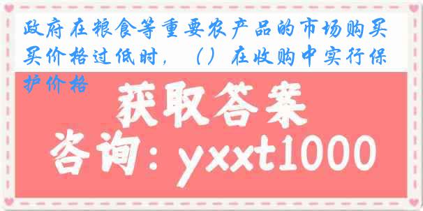 政府在粮食等重要农产品的市场购买价格过低时，（）在收购中实行保护价格