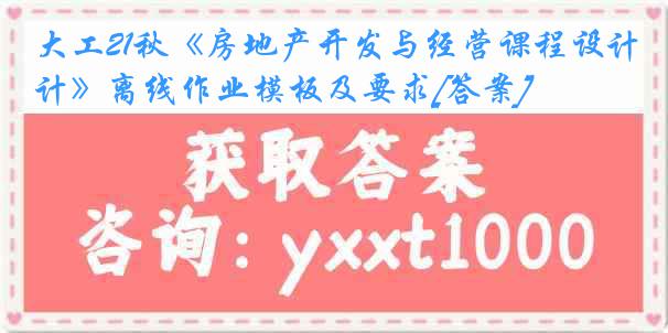 大工21秋《房地产开发与经营课程设计》离线作业模板及要求[答案]