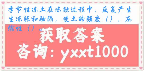 季节性冻土在冻融过程中，反复产生冻胀和融陷，使土的强度（），压缩性（）。