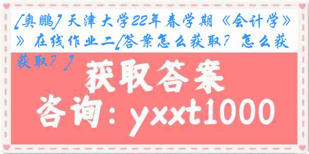 [奥鹏] 天津大学22年春学期《会计学》在线作业二[答案怎么获取？怎么获取？]