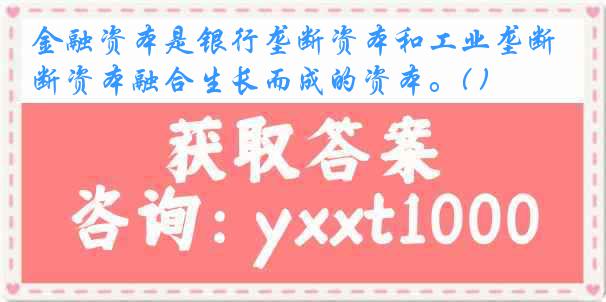 金融资本是银行垄断资本和工业垄断资本融合生长而成的资本。( )