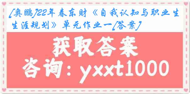 [奥鹏]22年春东财《自我认知与职业生涯规划》单元作业一[答案]