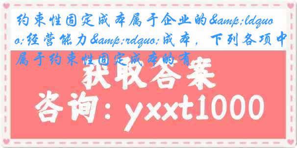约束性固定成本属于企业的&ldquo;经营能力&rdquo;成本，下列各项中属于约束性固定成本的有