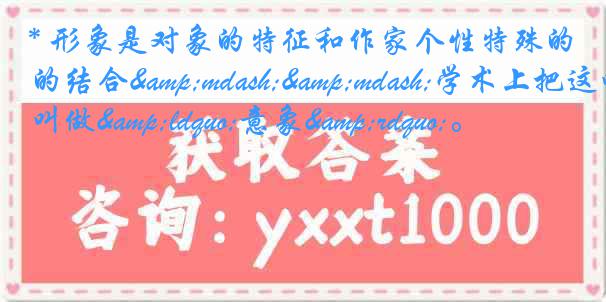 * 形象是对象的特征和作家个性特殊的结合&mdash;&mdash;学术上把这叫做&ldquo;意象&rdquo;。
