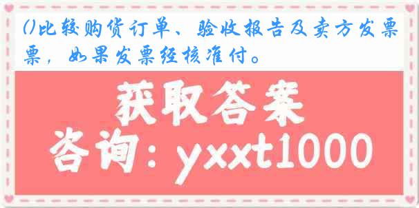 ()比较购货订单、验收报告及卖方发票，如果发票经核准付。