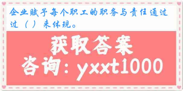 企业赋予每个职工的职务与责任通过（ ）来体现。