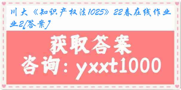 川大《知识产权法1025》22春在线作业2[答案]