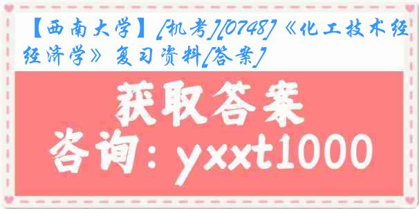 【西南大学】[机考][0748]《化工技术经济学》复习资料[答案]