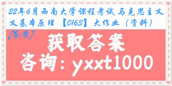 22年6月西南大学课程考试 马克思主义基本原理 【0163】大作业（资料）[答案]