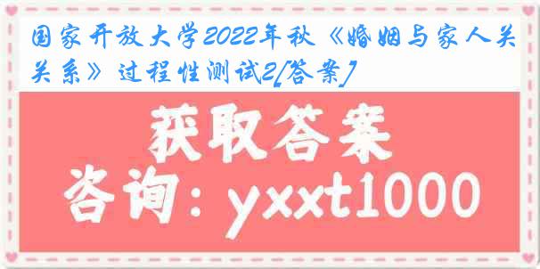 国家开放大学2022年秋《婚姻与家人关系》过程性测试2[答案]