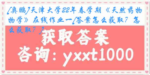 [奥鹏]天津大学22年春学期《天然药物学》在线作业一[答案怎么获取？怎么获取？]