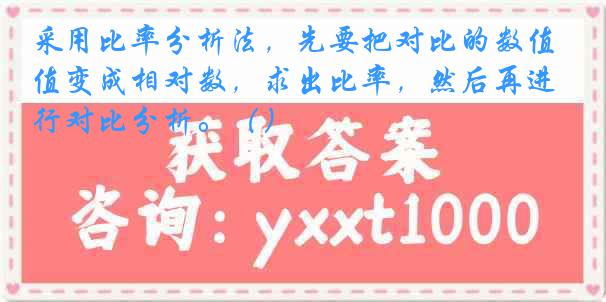 采用比率分析法，先要把对比的数值变成相对数，求出比率，然后再进行对比分析。（）