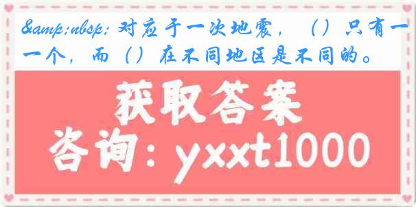 &nbsp; 对应于一次地震，（）只有一个，而（）在不同地区是不同的。