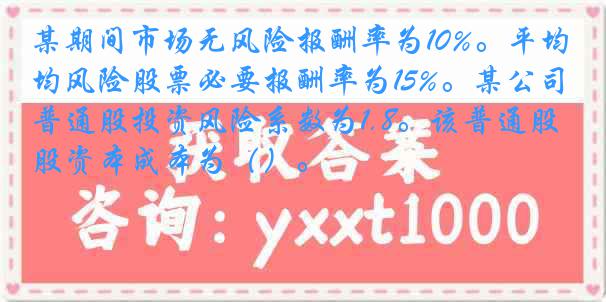 某期间市场无风险报酬率为10%。平均风险股票必要报酬率为15%。某公司普通股投资风险系数为1.8。该普通股资本成本为（）。