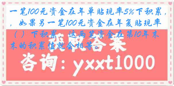 一笔100元资金在年单贴现率5%下积累，如果另一笔100元资金在年复贴现率（ ）下积累，这两笔资金在第10年末的积累值就会相等。