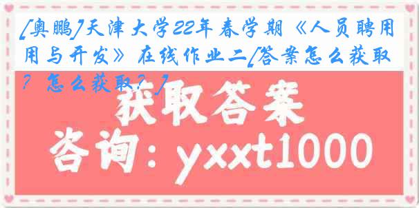 [奥鹏]天津大学22年春学期《人员聘用与开发》在线作业二[答案怎么获取？怎么获取？]