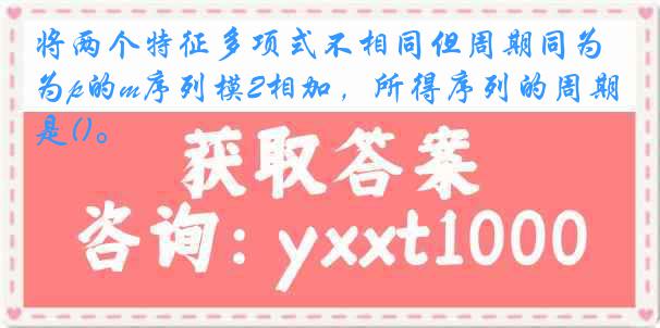 将两个特征多项式不相同但周期同为p的m序列模2相加，所得序列的周期是()。