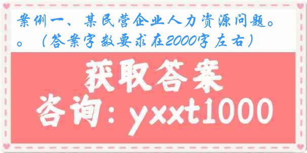 案例一、某民营企业人力资源问题。（答案字数要求在2000字左右）