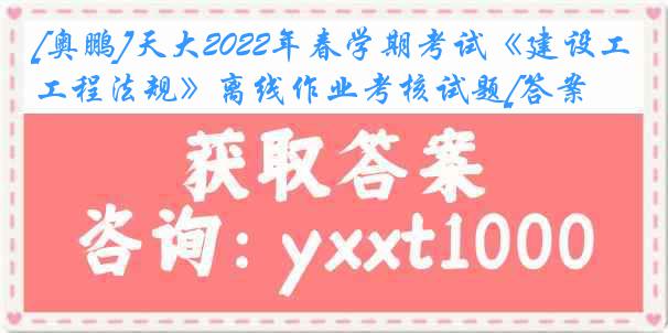 [奥鹏]天大2022年春学期考试《建设工程法规》离线作业考核试题[答案]