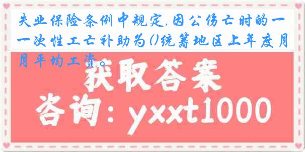 失业保险条例中规定,因公伤亡时的一次性工亡补助为()统筹地区上年度月平均工资。