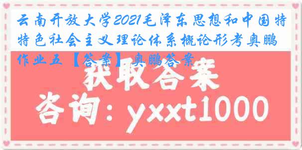 云南开放大学2021毛泽东思想和中国特色社会主义理论体系概论形考奥鹏作业五【答案】奥鹏答案