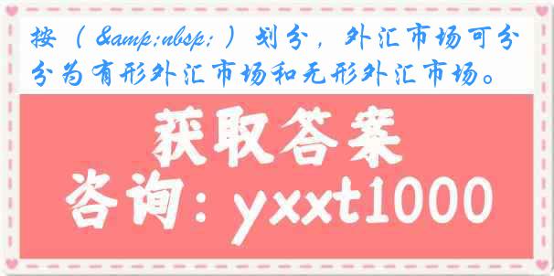 按（ &nbsp; ）划分，外汇市场可分为有形外汇市场和无形外汇市场。