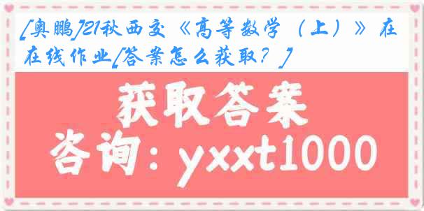 [奥鹏]21秋西交《高等数学（上）》在线作业[答案怎么获取？]