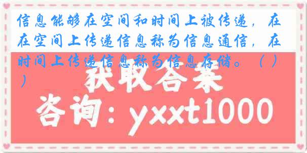 信息能够在空间和时间上被传递，在空间上传递信息称为信息通信，在时间上传递信息称为信息存储。（ ）