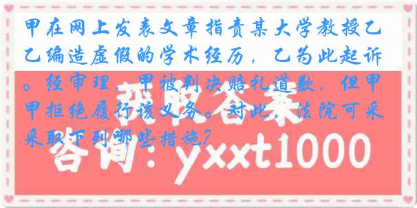 甲在网上发表文章指责某大学教授乙编造虚假的学术经历，乙为此起诉。经审理，甲被判决赔礼道歉，但甲拒绝履行该义务。对此，法院可采取下列哪些措施?