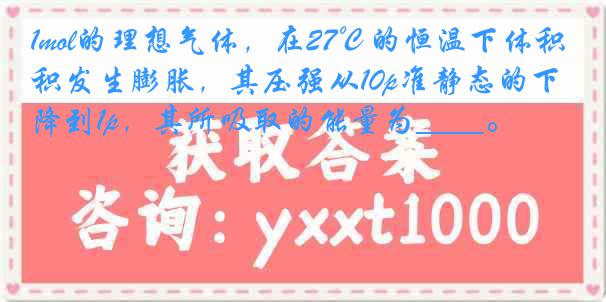 1mol的理想气体，在27℃的恒温下体积发生膨胀，其压强从10p准静态的下降到1p，其所吸取的能量为____。