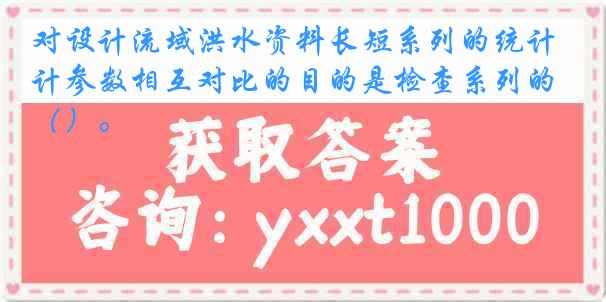 对设计流域洪水资料长短系列的统计参数相互对比的目的是检查系列的（）。