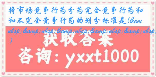 将市场竞争行为分为完全竞争行为和不完全竞争行为的划分标准是(&nbsp;&nbsp;&nbsp;&nbsp;&nbsp; )