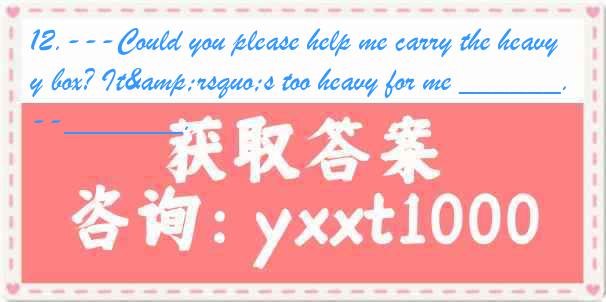 12.---Could you please help me carry the heavy box? It&rsquo;s too heavy for me ______. ---_______.