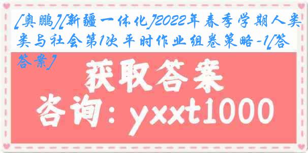 [奥鹏][新疆一体化]2022年春季学期人类与社会第1次平时作业组卷策略-1[答案]