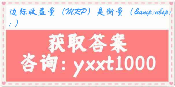 边际收益量（MRP）是衡量（&nbsp; ）