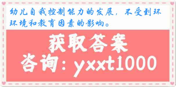 幼儿自我控制能力的发展，不受到环境和教育因素的影响。