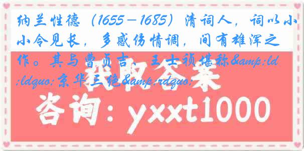 纳兰性德（1655－1685）清词人，词以小令见长，多感伤情调，间有雄浑之作。其与曹贞吉、王士祯堪称&ldquo;京华三绝&rdquo;