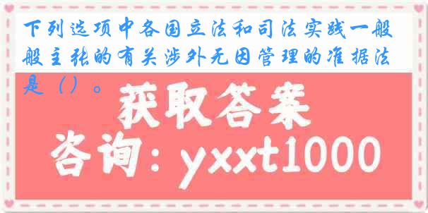 下列选项中各国立法和司法实践一般主张的有关涉外无因管理的准据法是（）。