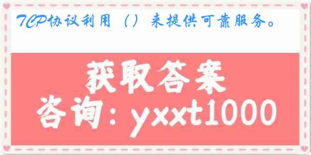 TCP协议利用（）来提供可靠服务。