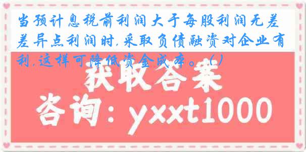 当预计息税前利润大于每股利润无差异点利润时,采取负债融资对企业有利,这样可降低资金成本。 ( )