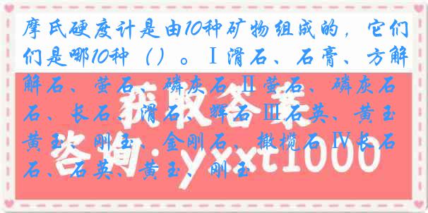摩氏硬度计是由10种矿物组成的，它们是哪10种（）。Ⅰ滑石、石膏、方解石、萤石、磷灰石 Ⅱ萤石、磷灰石、长石、滑石、辉石 Ⅲ石英、黄玉、刚玉、金刚石、橄榄石 Ⅳ长石、石英、黄玉、刚玉