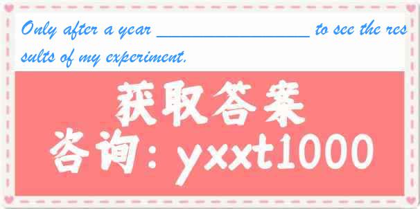 Only after a year _____________ to see the results of my experiment.