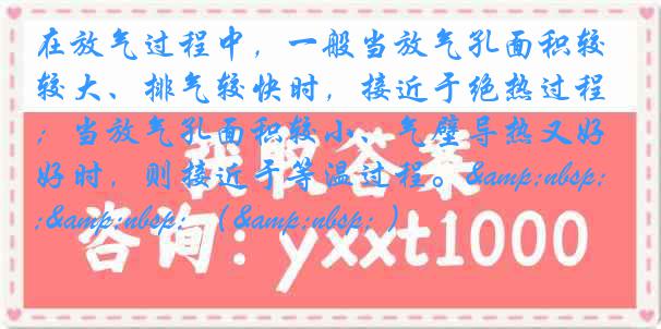 在放气过程中，一般当放气孔面积较大、排气较快时，接近于绝热过程；当放气孔面积较小、气壁导热又好时，则接近于等温过程。&nbsp;&nbsp; （&nbsp; ）