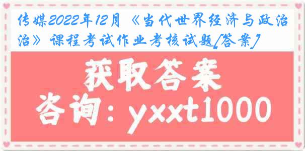 传媒2022年12月《当代世界经济与政治》课程考试作业考核试题[答案]