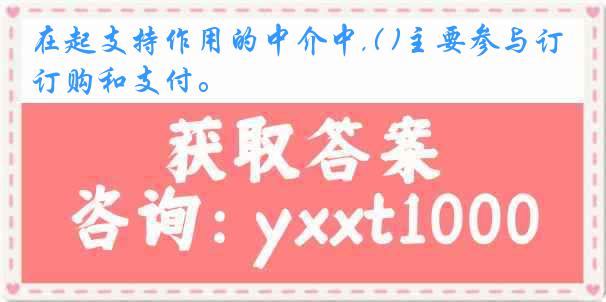 在起支持作用的中介中,( )主要参与订购和支付。