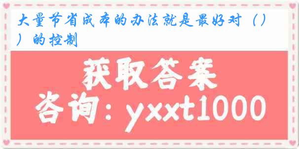 大量节省成本的办法就是最好对（）的控制
