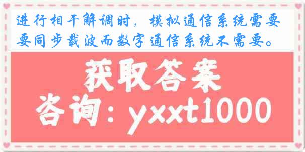 进行相干解调时，模拟通信系统需要同步载波而数字通信系统不需要。